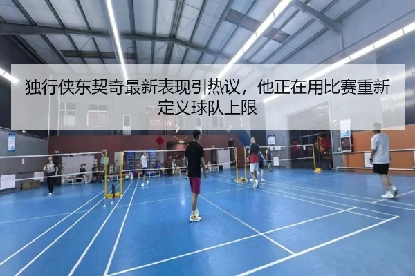 独行侠东契奇最新表现引热议，他正在用比赛重新定义球队上限 | kaiyun