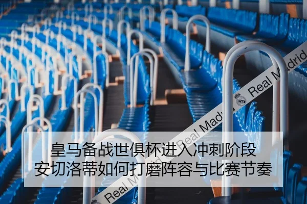皇马备战世俱杯进入冲刺阶段 安切洛蒂如何打磨阵容与比赛节奏 | kaiyun